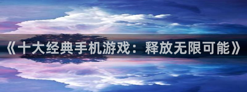  完美电竞app不显示游戏时长：《十大经典手机游戏：释放无限可