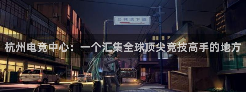 完美电竞举报：杭州电竞中心：一个汇集全球顶尖竞技高手的地方